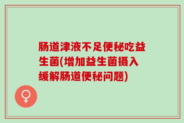 肠道津液不足吃益生菌(增加益生菌摄入缓解肠道问题) 肠道津液不足吃益生菌(增加益生菌摄入缓解肠道问题)