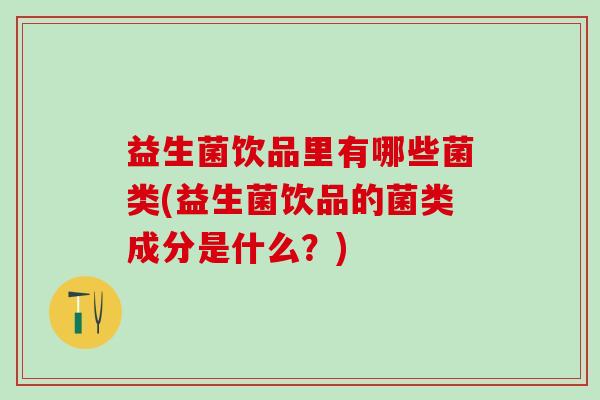 益生菌饮品里有哪些菌类(益生菌饮品的菌类成分是什么？)