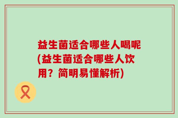 益生菌适合哪些人喝呢(益生菌适合哪些人饮用？简明易懂解析)