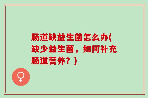 肠道缺益生菌怎么办(缺少益生菌，如何补充肠道营养？)