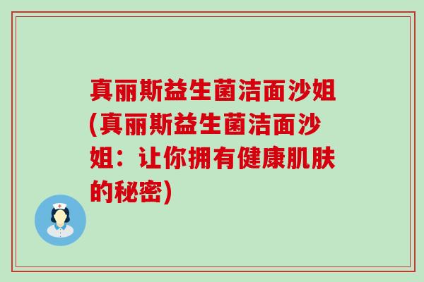 真丽斯益生菌洁面沙姐(真丽斯益生菌洁面沙姐：让你拥有健康的秘密)