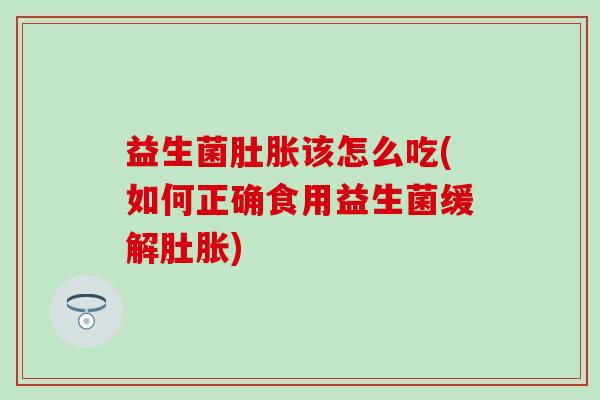 益生菌肚胀该怎么吃(如何正确食用益生菌缓解肚胀)