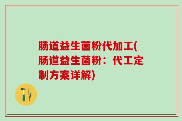 肠道益生菌粉代加工(肠道益生菌粉：代工定制方案详解)