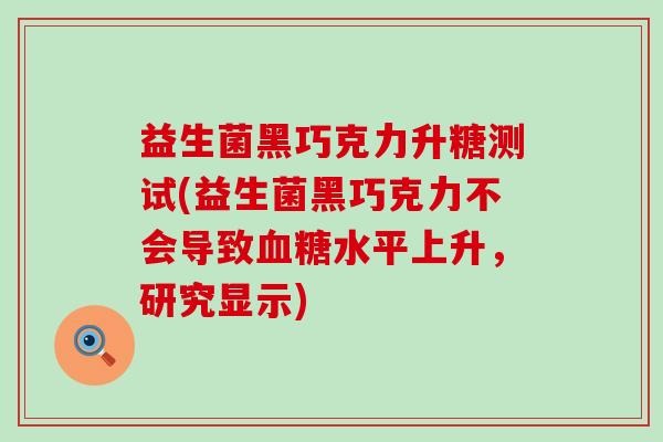 益生菌黑巧克力升糖测试(益生菌黑巧克力不会导致水平上升，研究显示)