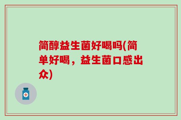 简醇益生菌好喝吗(简单好喝，益生菌口感出众)