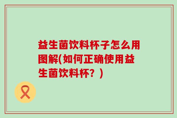 益生菌饮料杯子怎么用图解(如何正确使用益生菌饮料杯？)