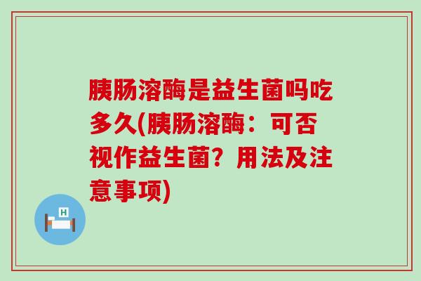 胰肠溶酶是益生菌吗吃多久(胰肠溶酶：可否视作益生菌？用法及注意事项)