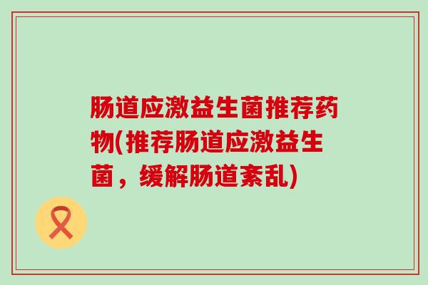 肠道应激益生菌推荐(推荐肠道应激益生菌，缓解肠道紊乱)