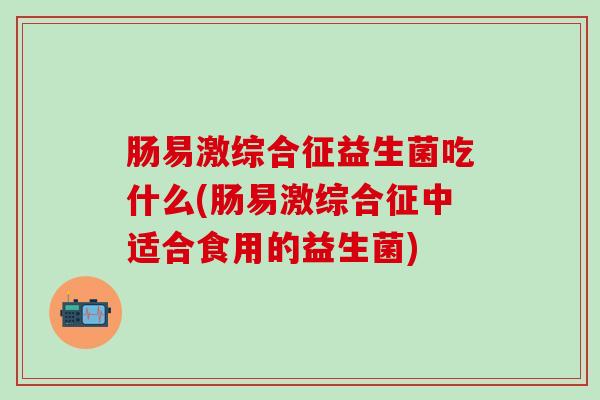 肠易激综合征益生菌吃什么(肠易激综合征中适合食用的益生菌)