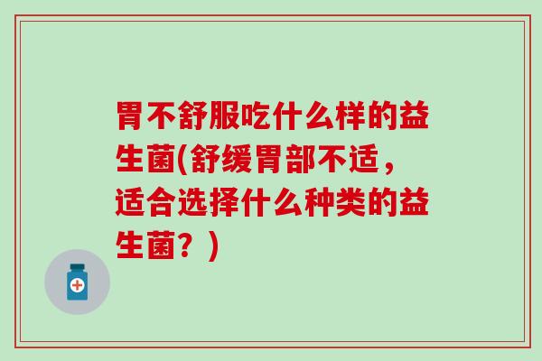 胃不舒服吃什么样的益生菌(舒缓胃部不适，适合选择什么种类的益生菌？)