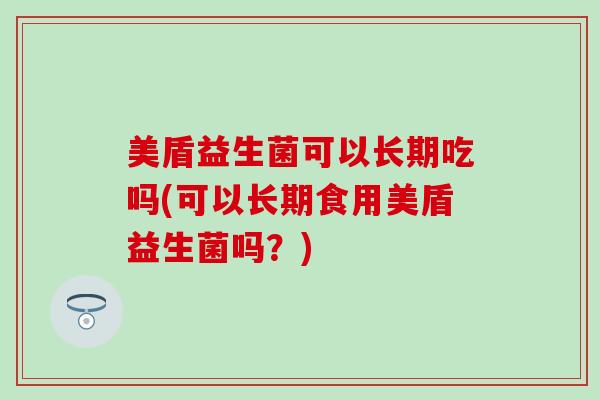 美盾益生菌可以长期吃吗(可以长期食用美盾益生菌吗？)