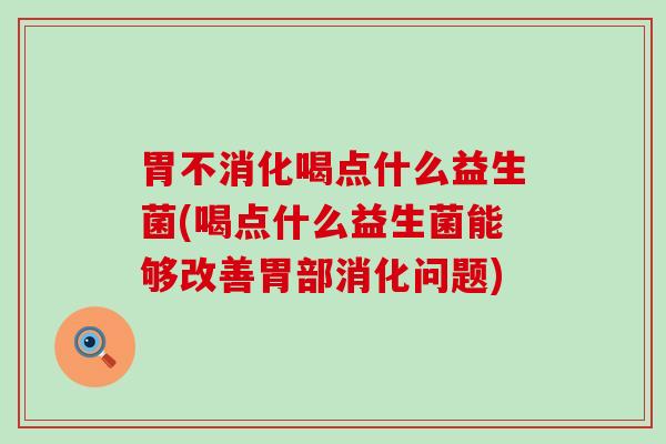胃不消化喝点什么益生菌(喝点什么益生菌能够改善胃部消化问题)