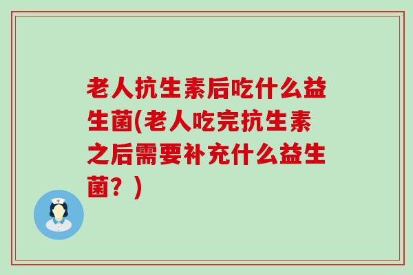 老人抗生素后吃什么益生菌(老人吃完抗生素之后需要补充什么益生菌?) 老人抗生素后吃什么益生菌(老人吃完抗生素之后需要补充什么益生菌?)