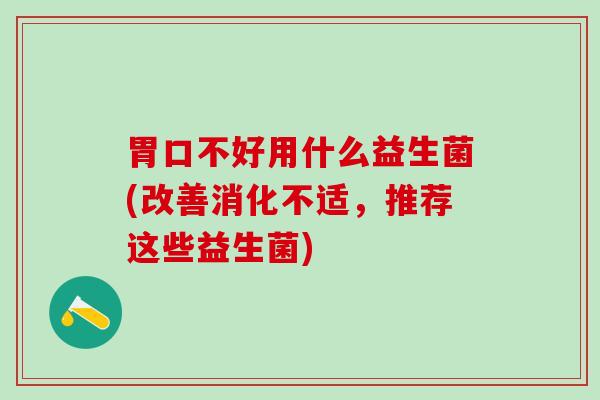 胃口不好用什么益生菌(改善消化不适，推荐这些益生菌)