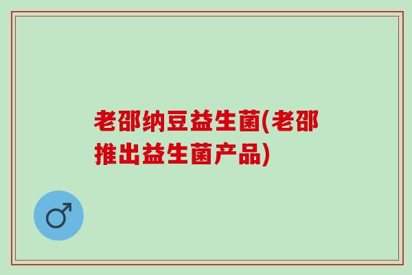 老邵纳豆益生菌(老邵推出益生菌产品)