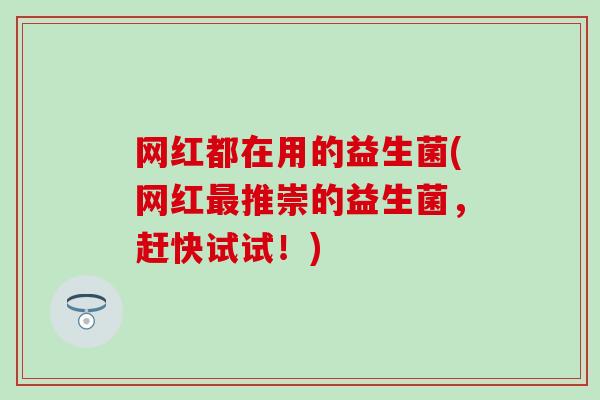 网红都在用的益生菌(网红推崇的益生菌，赶快试试！)