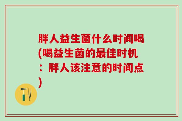胖人益生菌什么时间喝(喝益生菌的佳时机：胖人该注意的时间点)