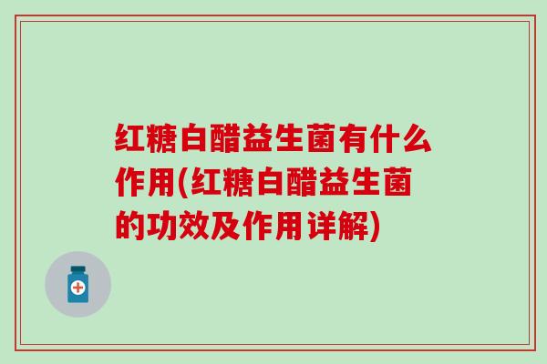 红糖白醋益生菌有什么作用(红糖白醋益生菌的功效及作用详解)
