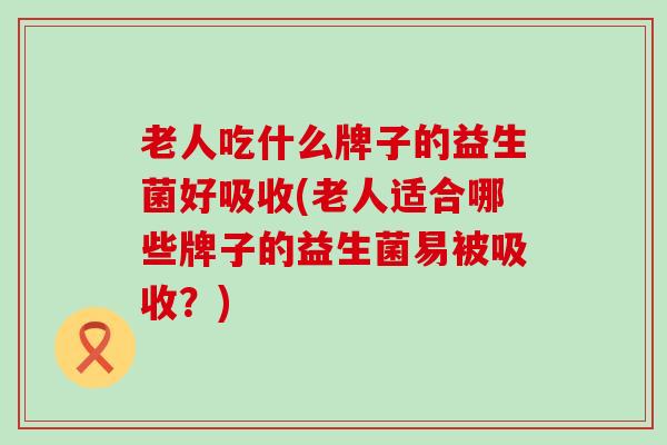 老人吃什么牌子的益生菌好吸收(老人适合哪些牌子的益生菌易被吸收？)
