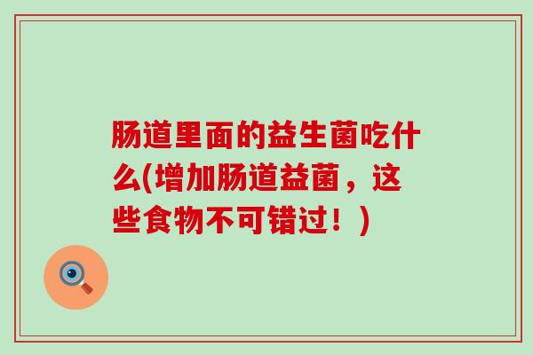 肠道里面的益生菌吃什么(增加肠道益菌，这些食物不可错过！)