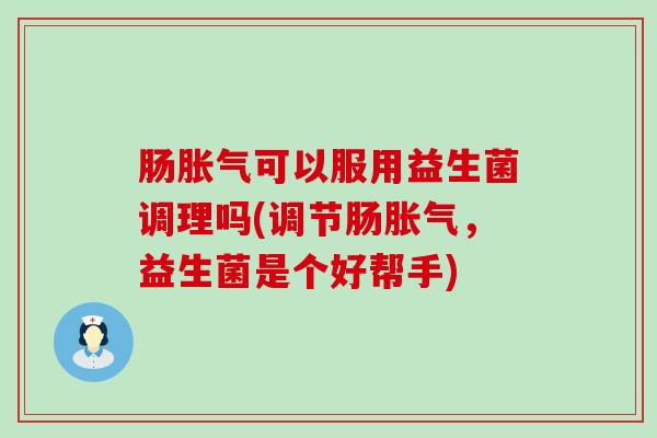 肠可以服用益生菌调理吗(调节肠，益生菌是个好帮手)