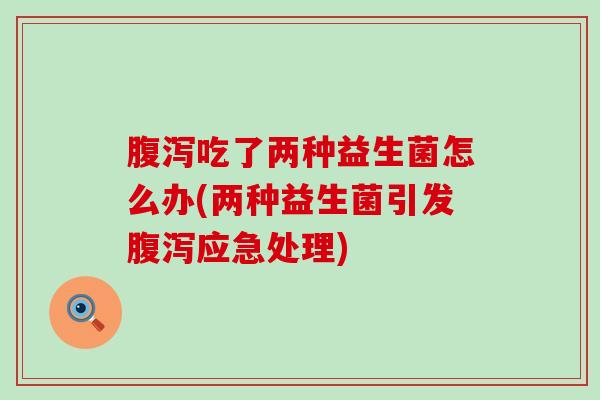 吃了两种益生菌怎么办(两种益生菌引发应急处理) 吃了两种益生菌怎么办(两种益生菌引发应急处理)