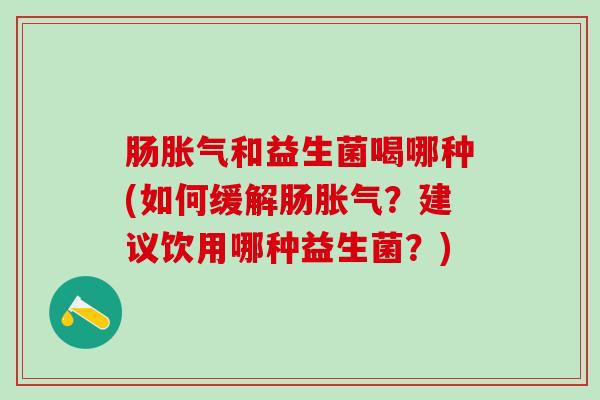 肠和益生菌喝哪种(如何缓解肠？建议饮用哪种益生菌？)