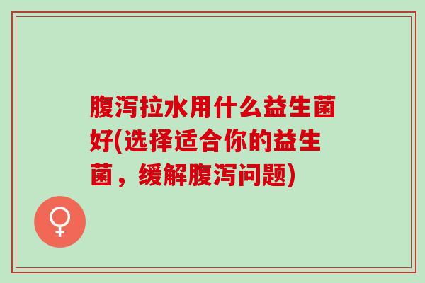 拉水用什么益生菌好(选择适合你的益生菌，缓解问题)