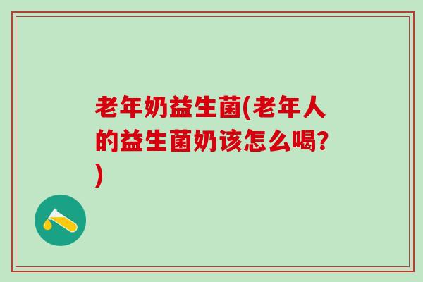 老年奶益生菌(老年人的益生菌奶该怎么喝？)