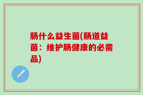 肠什么益生菌(肠道益菌：维护肠健康的必需品)