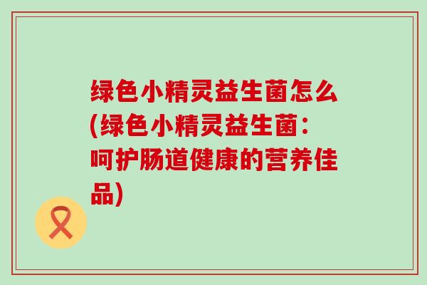 绿色小精灵益生菌怎么(绿色小精灵益生菌：呵护肠道健康的营养佳品)