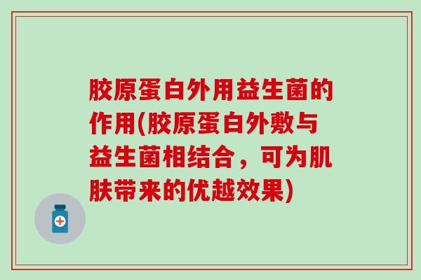 胶原蛋白外用益生菌的作用(胶原蛋白外敷与益生菌相结合，可为带来的优越效果)