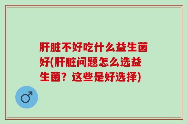 不好吃什么益生菌好(问题怎么选益生菌？这些是好选择)