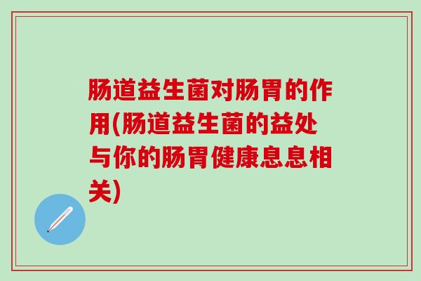 肠道益生菌对肠胃的作用(肠道益生菌的益处与你的肠胃健康息息相关)