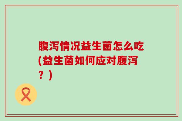 情况益生菌怎么吃(益生菌如何应对？)