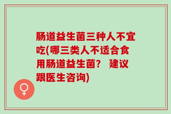 肠道益生菌三种人不宜吃(哪三类人不适合食用肠道益生菌? 建议跟医生咨询) 肠道益生菌三种人不宜吃(哪三类人不适合食用肠道益生菌? 建议跟医生咨询)