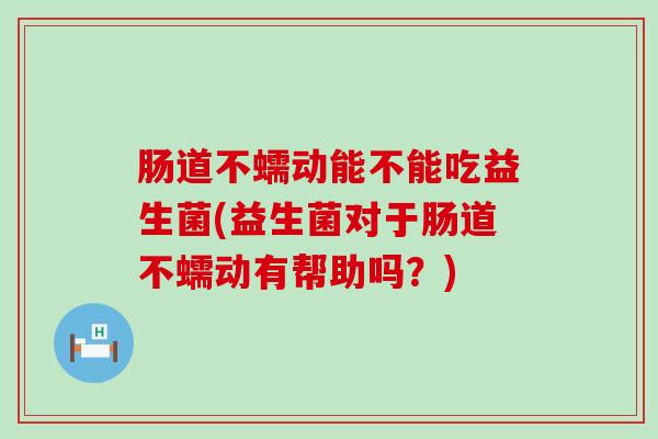 肠道不蠕动能不能吃益生菌(益生菌对于肠道不蠕动有帮助吗?) 肠道不蠕动能不能吃益生菌(益生菌对于肠道不蠕动有帮助吗?)