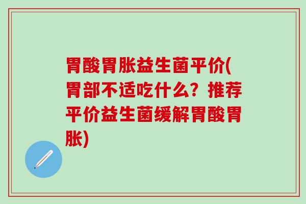 胃酸胃胀益生菌平价(胃部不适吃什么？推荐平价益生菌缓解胃酸胃胀)
