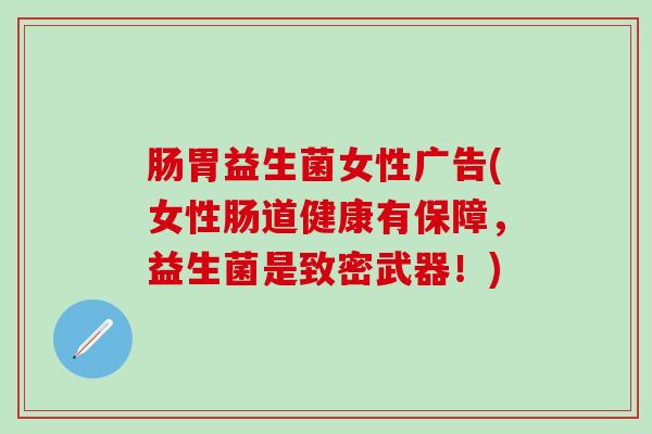 肠胃益生菌女性广告(女性肠道健康有保障，益生菌是致密武器！)