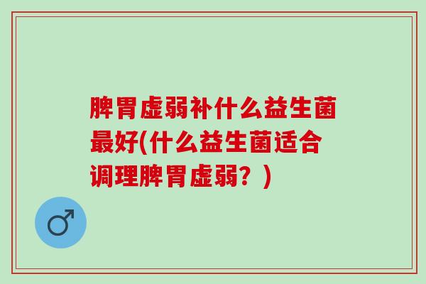 脾胃虚弱补什么益生菌好(什么益生菌适合调理脾胃虚弱？)