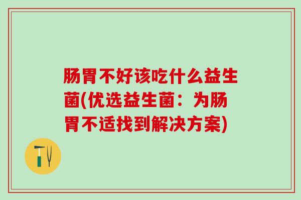 肠胃不好该吃什么益生菌(优选益生菌：为肠胃不适找到解决方案)
