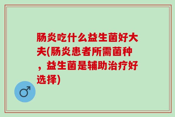吃什么益生菌好大夫(患者所需菌种，益生菌是辅助好选择)