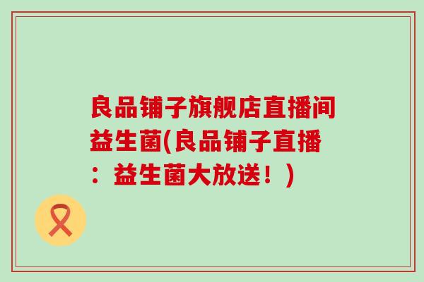 良品铺子旗舰店直播间益生菌(良品铺子直播：益生菌大放送！)