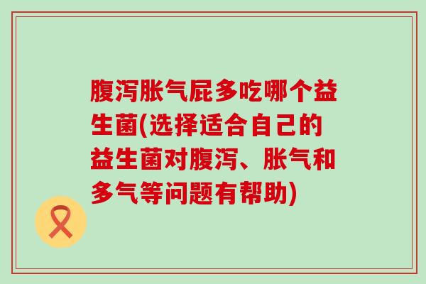 屁多吃哪个益生菌(选择适合自己的益生菌对、和多气等问题有帮助)