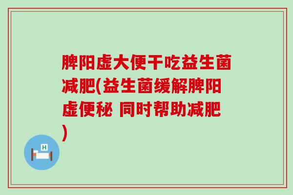 脾阳虚大便干吃益生菌(益生菌缓解脾阳虚 同时帮助) 脾阳虚大便干吃益生菌(益生菌缓解脾阳虚 同时帮助)