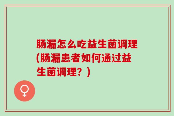 肠漏怎么吃益生菌调理(肠漏患者如何通过益生菌调理？)