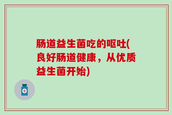 肠道益生菌吃的(良好肠道健康，从优质益生菌开始)