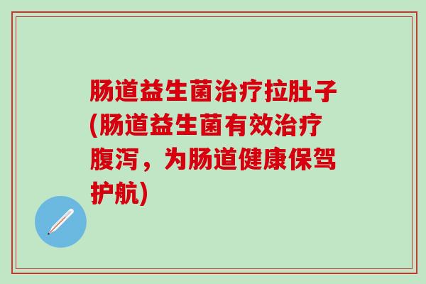 肠道益生菌拉肚子(肠道益生菌有效，为肠道健康保驾护航)