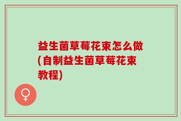 益生菌草莓花束怎么做(自制益生菌草莓花束教程) 益生菌草莓花束怎么做(自制益生菌草莓花束教程)