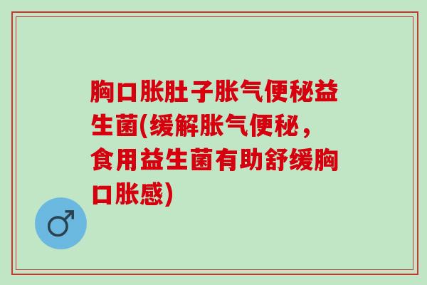 胸口胀肚子益生菌(缓解，食用益生菌有助舒缓胸口胀感)